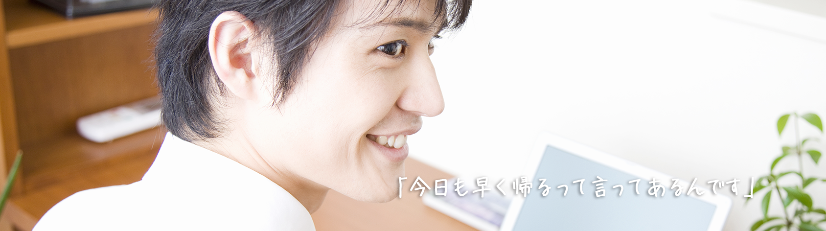 今日も早く帰るって言ってあるんです